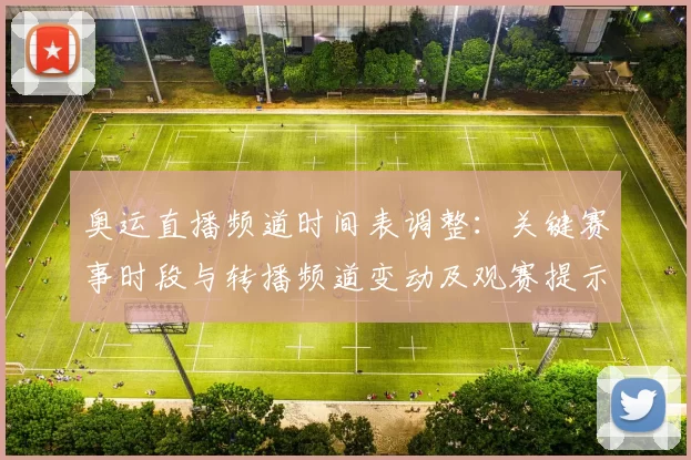 奥运直播频道时间表调整：关键赛事时段与转播频道变动及观赛提示