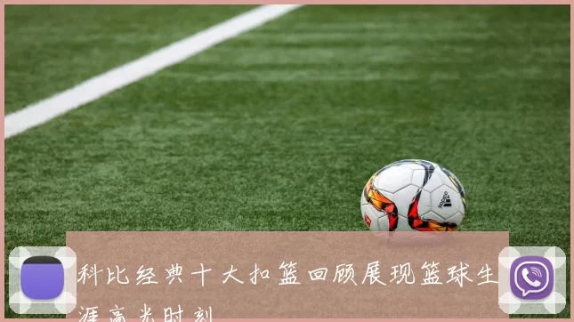科比经典十大扣篮回顾展现篮球生涯高光时刻