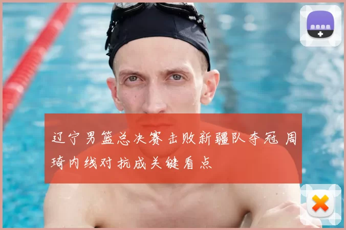 辽宁男篮总决赛击败新疆队夺冠 周琦内线对抗成关键看点