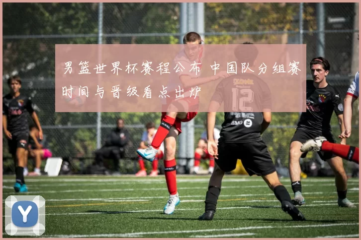 男篮世界杯赛程公布 中国队分组赛时间与晋级看点出炉