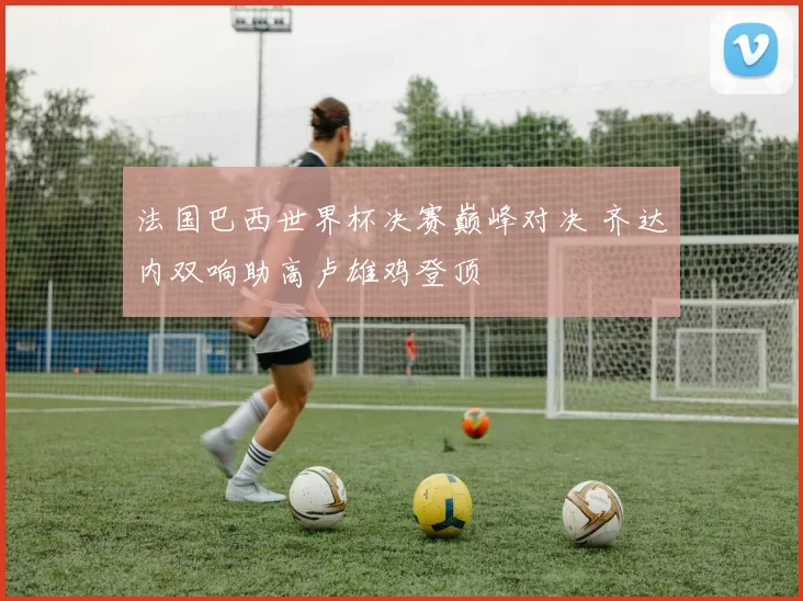 法国巴西世界杯决赛巅峰对决 齐达内双响助高卢雄鸡登顶
