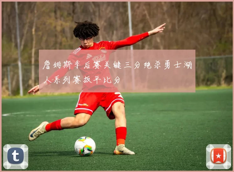 詹姆斯季后赛关键三分绝杀勇士湖人系列赛扳平比分