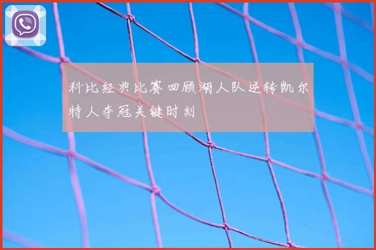 科比经典比赛回顾湖人队逆转凯尔特人夺冠关键时刻