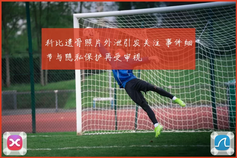 科比遗骨照片外泄引发关注 事件细节与隐私保护再受审视