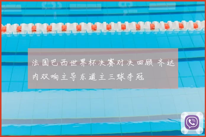 法国巴西世界杯决赛对决回顾 齐达内双响主导东道主三球夺冠