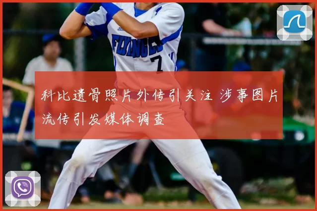 科比遗骨照片外传引关注 涉事图片流传引发媒体调查