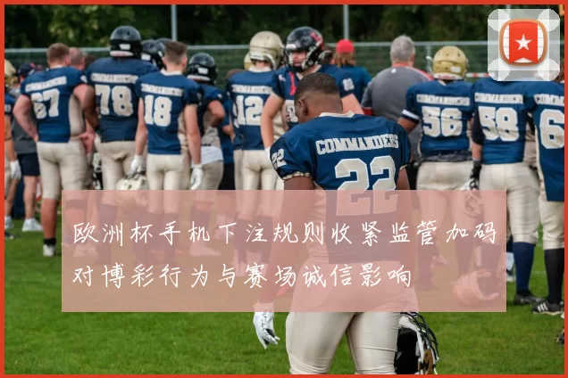 欧洲杯手机下注规则收紧监管加码对博彩行为与赛场诚信影响