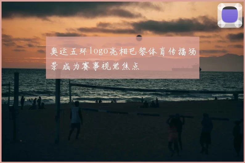 奥运五环logo亮相巴黎体育传播场景 成为赛事视觉焦点