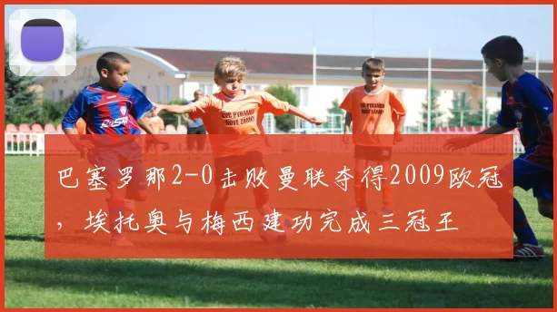 巴塞罗那2-0击败曼联夺得2009欧冠，埃托奥与梅西建功完成三冠王