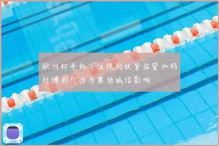 欧洲杯手机下注规则收紧监管加码对博彩行为与赛场诚信影响