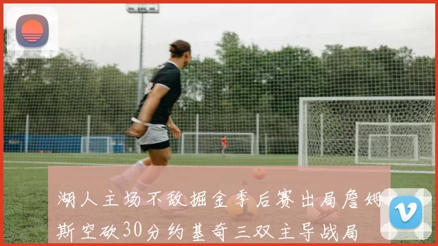 湖人主场不敌掘金季后赛出局詹姆斯空砍30分约基奇三双主导战局