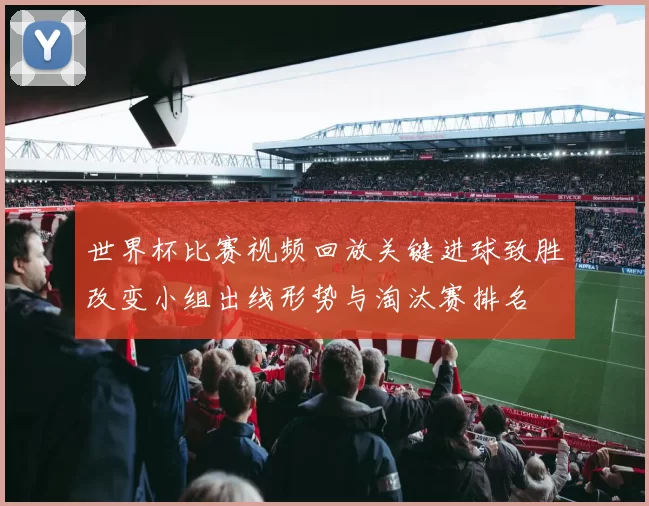 世界杯比赛视频回放关键进球致胜改变小组出线形势与淘汰赛排名