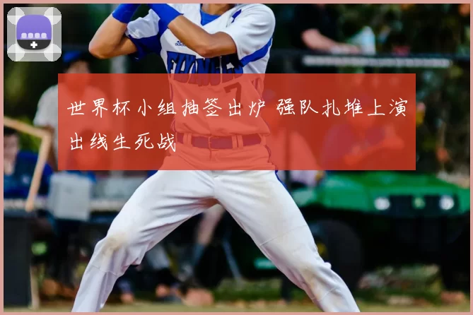 世界杯小组抽签出炉 强队扎堆上演出线生死战