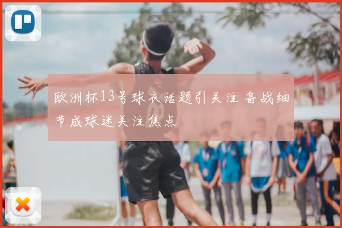 欧洲杯13号球衣话题引关注 备战细节成球迷关注焦点
