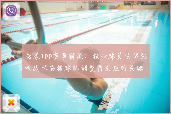 花漾app赛事解读：核心球员伤停影响战术安排球队调整首发应对关键战
