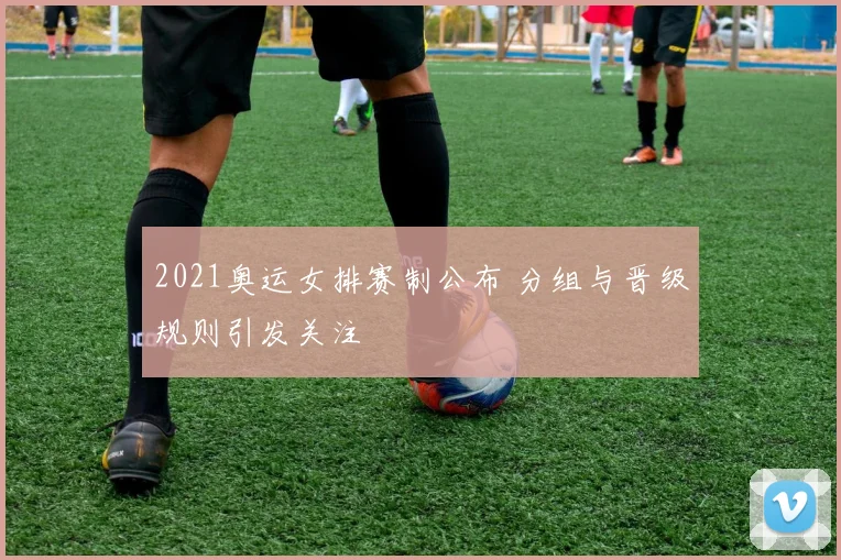 2021奥运女排赛制公布 分组与晋级规则引发关注