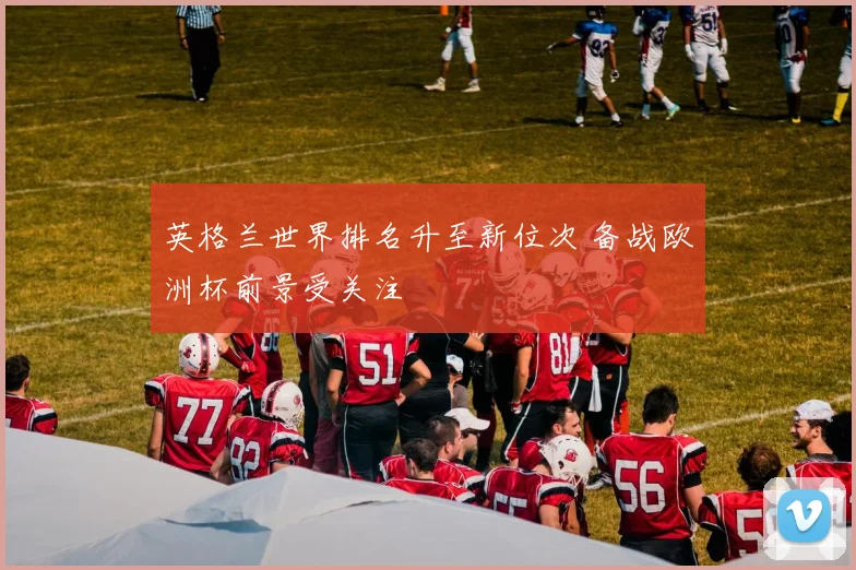 英格兰世界排名升至新位次 备战欧洲杯前景受关注