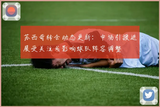 苏西奇转会动态更新：中场引援进展受关注或影响球队阵容调整
