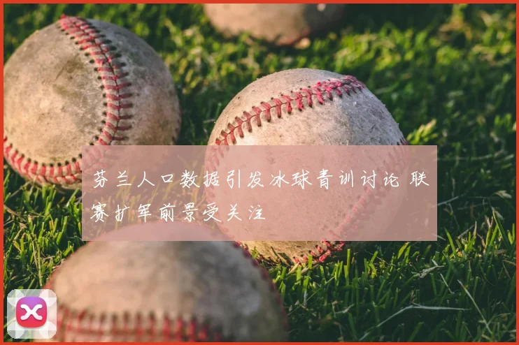 芬兰人口数据引发冰球青训讨论 联赛扩军前景受关注