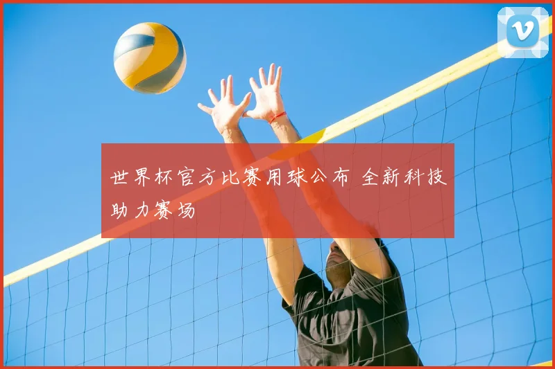 世界杯官方比赛用球公布 全新科技助力赛场