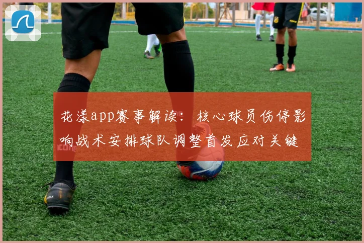 花漾app赛事解读：核心球员伤停影响战术安排球队调整首发应对关键战