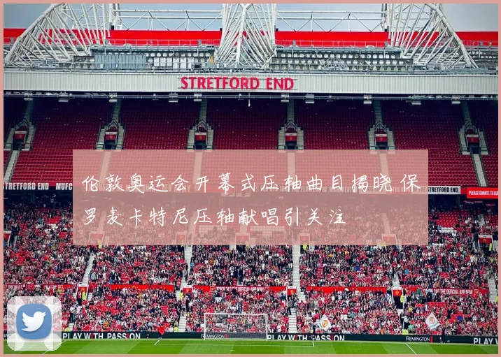 伦敦奥运会开幕式压轴曲目揭晓 保罗麦卡特尼压轴献唱引关注