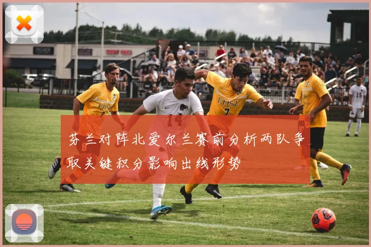 芬兰对阵北爱尔兰赛前分析两队争取关键积分影响出线形势