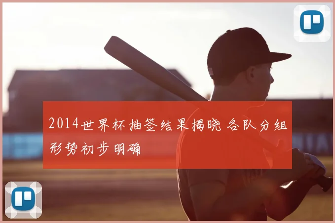 2014世界杯抽签结果揭晓 各队分组形势初步明确