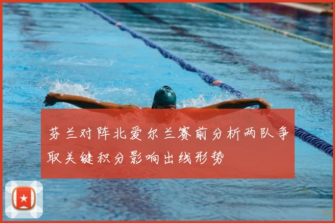 芬兰对阵北爱尔兰赛前分析两队争取关键积分影响出线形势