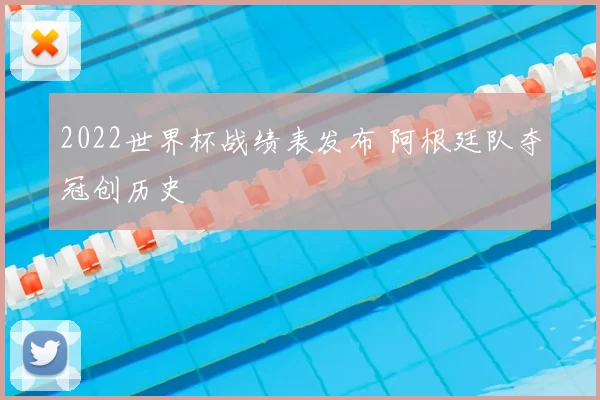 2022世界杯战绩表发布 阿根廷队夺冠创历史