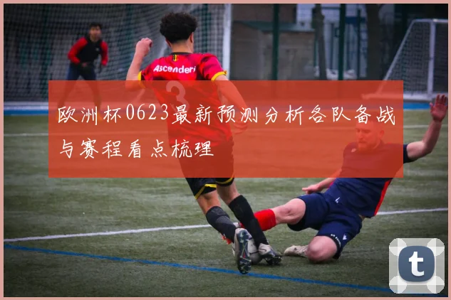 欧洲杯0623最新预测分析各队备战与赛程看点梳理