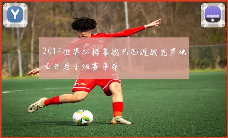 2014世界杯揭幕战巴西迎战克罗地亚开启小组赛争夺